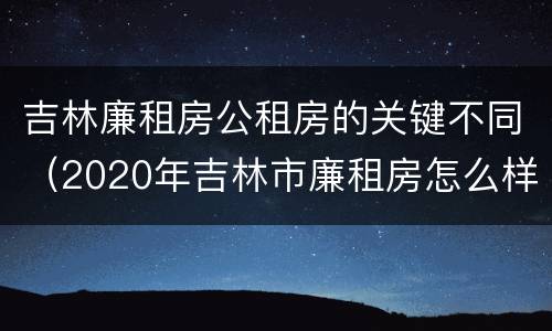 吉林廉租房公租房的关键不同（2020年吉林市廉租房怎么样）