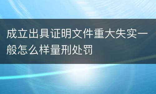 成立出具证明文件重大失实一般怎么样量刑处罚