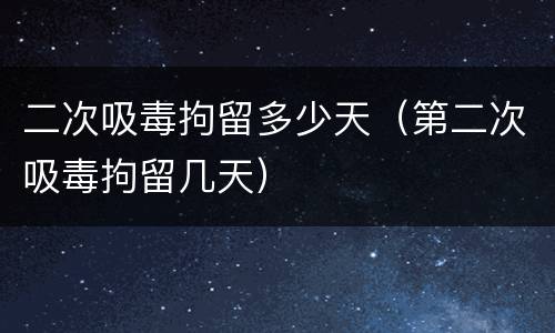 二次吸毒拘留多少天（第二次吸毒拘留几天）