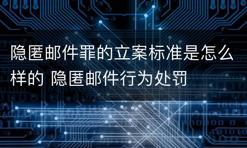 隐匿邮件罪的立案标准是怎么样的 隐匿邮件行为处罚