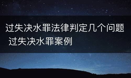 过失决水罪法律判定几个问题 过失决水罪案例
