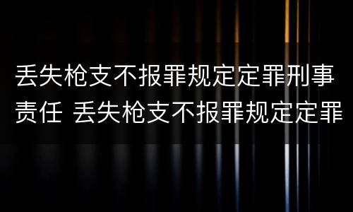 丢失枪支不报罪规定定罪刑事责任 丢失枪支不报罪规定定罪刑事责任吗