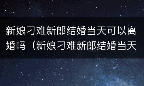 新娘刁难新郎结婚当天可以离婚吗（新娘刁难新郎结婚当天可以离婚吗）