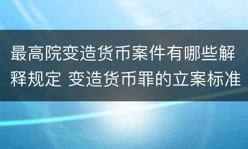 最高院变造货币案件有哪些解释规定 变造货币罪的立案标准
