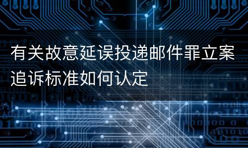 有关故意延误投递邮件罪立案追诉标准如何认定