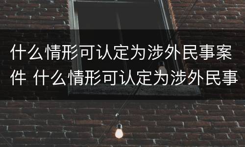 什么情形可认定为涉外民事案件 什么情形可认定为涉外民事案件的标准