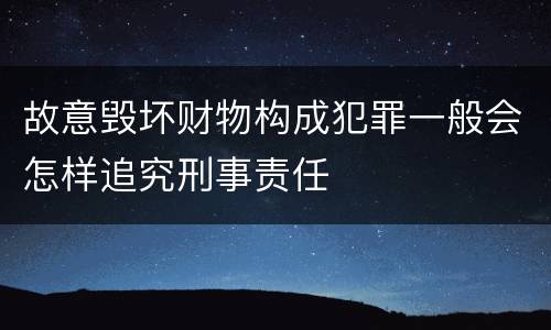 故意毁坏财物构成犯罪一般会怎样追究刑事责任