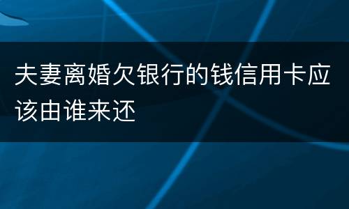 夫妻离婚欠银行的钱信用卡应该由谁来还