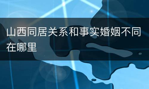 山西同居关系和事实婚姻不同在哪里