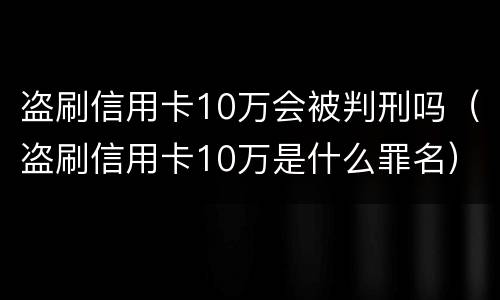 盗刷信用卡10万会被判刑吗（盗刷信用卡10万是什么罪名）