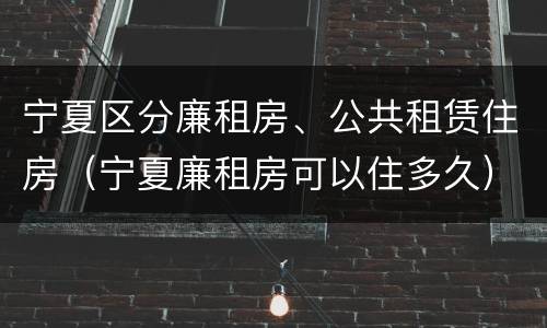 宁夏区分廉租房、公共租赁住房（宁夏廉租房可以住多久）