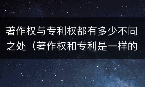 著作权与专利权都有多少不同之处（著作权和专利是一样的吗）