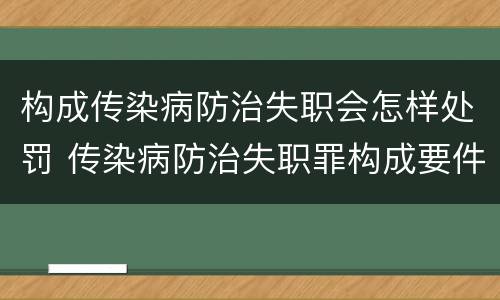 构成传染病防治失职会怎样处罚 传染病防治失职罪构成要件