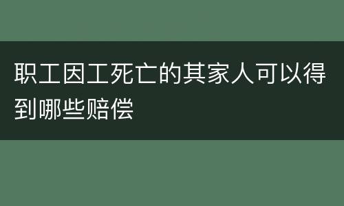 职工因工死亡的其家人可以得到哪些赔偿
