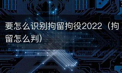 要怎么识别拘留拘役2022（拘留怎么判）