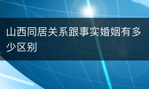 山西同居关系跟事实婚姻有多少区别