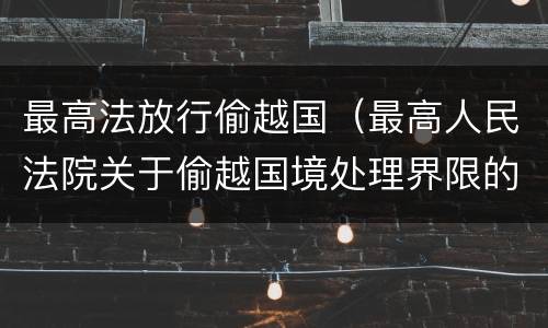 最高法放行偷越国（最高人民法院关于偷越国境处理界限的复函）