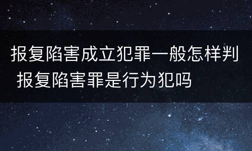 报复陷害成立犯罪一般怎样判 报复陷害罪是行为犯吗