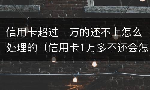 信用卡超过一万的还不上怎么处理的（信用卡1万多不还会怎么样）