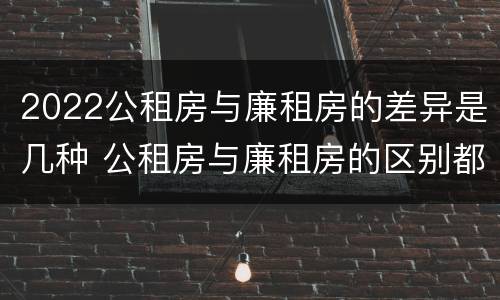2022公租房与廉租房的差异是几种 公租房与廉租房的区别都在此,别再搞错了!