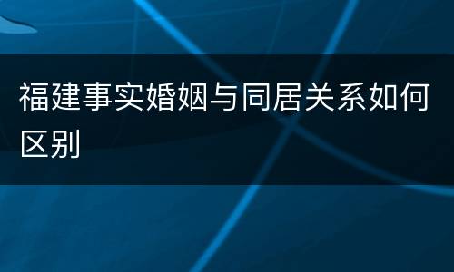 福建事实婚姻与同居关系如何区别