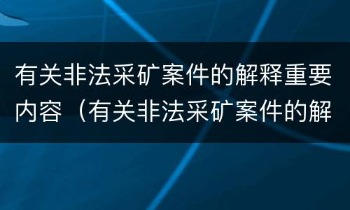 有关非法采矿案件的解释重要内容（有关非法采矿案件的解释重要内容是什么）