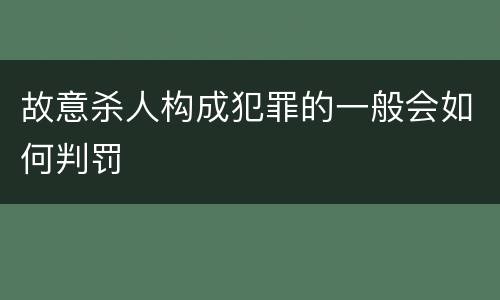 故意杀人构成犯罪的一般会如何判罚