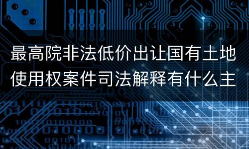 最高院非法低价出让国有土地使用权案件司法解释有什么主要内容