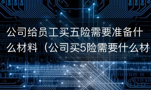 公司给员工买五险需要准备什么材料（公司买5险需要什么材料）