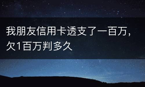 我朋友信用卡透支了一百万，欠1百万判多久