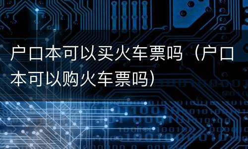 户口本可以买火车票吗（户口本可以购火车票吗）