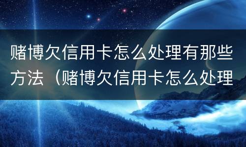 赌博欠信用卡怎么处理有那些方法（赌博欠信用卡怎么处理有那些方法解决）
