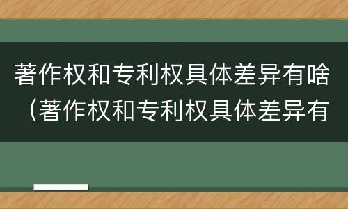 著作权和专利权具体差异有啥（著作权和专利权具体差异有啥不同）