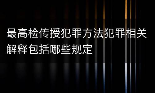 最高检传授犯罪方法犯罪相关解释包括哪些规定