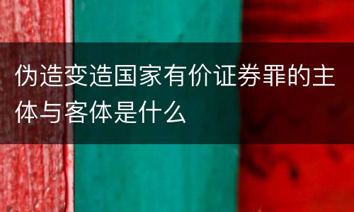 伪造变造国家有价证券罪的主体与客体是什么