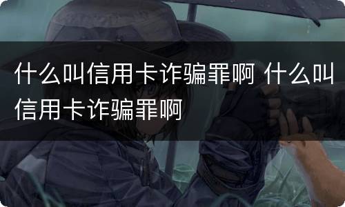 什么叫信用卡诈骗罪啊 什么叫信用卡诈骗罪啊