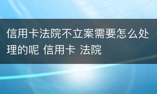信用卡法院不立案需要怎么处理的呢 信用卡 法院