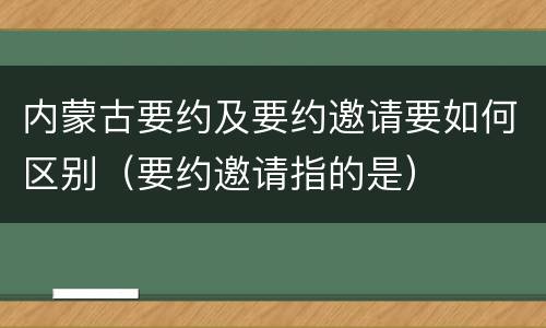 内蒙古要约及要约邀请要如何区别（要约邀请指的是）