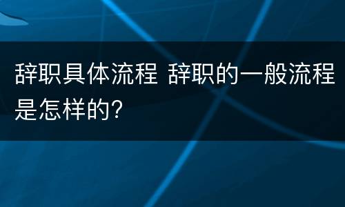 辞职具体流程 辞职的一般流程是怎样的?