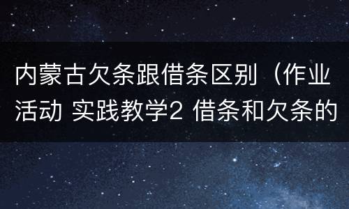 内蒙古欠条跟借条区别（作业活动 实践教学2 借条和欠条的主要区别是什么?）