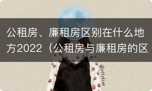 公租房、廉租房区别在什么地方2022（公租房与廉租房的区别都在此,别再搞错了!）