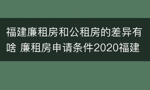 福建廉租房和公租房的差异有啥 廉租房申请条件2020福建