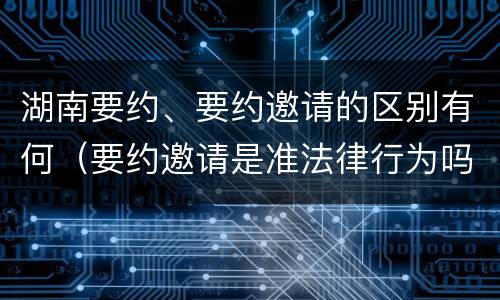 湖南要约、要约邀请的区别有何（要约邀请是准法律行为吗）
