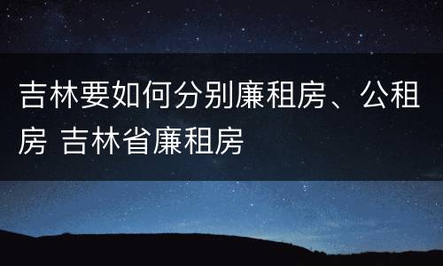 吉林要如何分别廉租房、公租房 吉林省廉租房