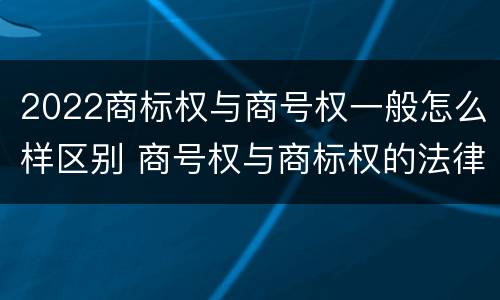 2022商标权与商号权一般怎么样区别 商号权与商标权的法律冲突与解决