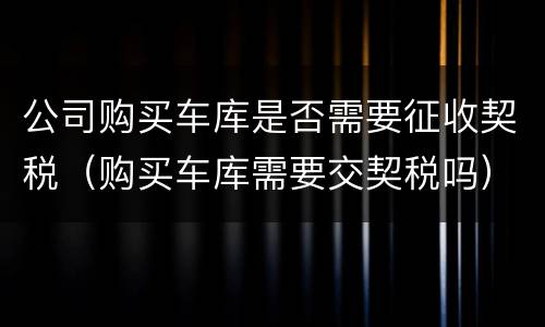 公司购买车库是否需要征收契税（购买车库需要交契税吗）