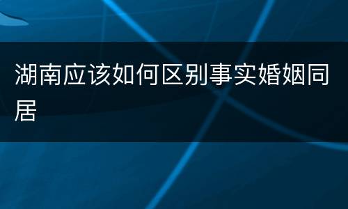 湖南应该如何区别事实婚姻同居