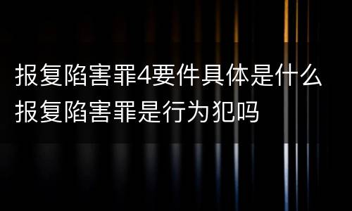 报复陷害罪4要件具体是什么 报复陷害罪是行为犯吗