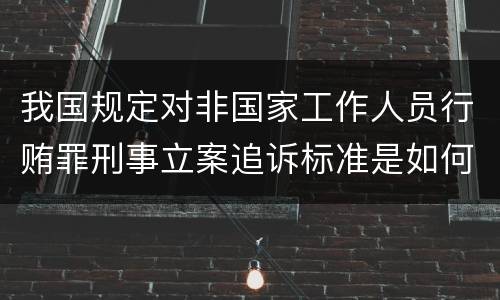 我国规定对非国家工作人员行贿罪刑事立案追诉标准是如何规定 我国规定对非国家工作人员行贿罪刑事立案追诉标准是如何规定