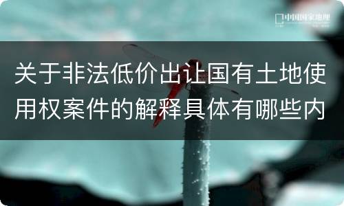 关于非法低价出让国有土地使用权案件的解释具体有哪些内容